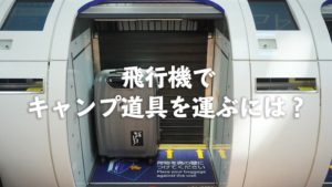 飛行機でキャンプに行く時の持ち物はどうする！？